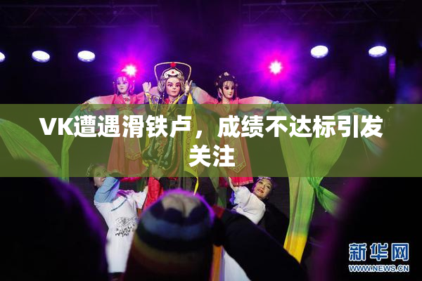 VK遭遇滑铁卢，成绩不达标引发关注