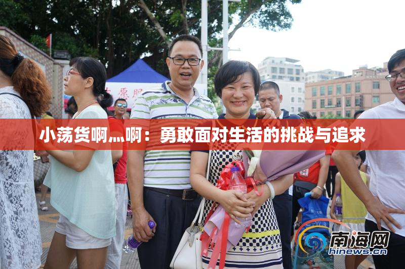 小荡货啊灬啊：勇敢面对生活的挑战与追求
