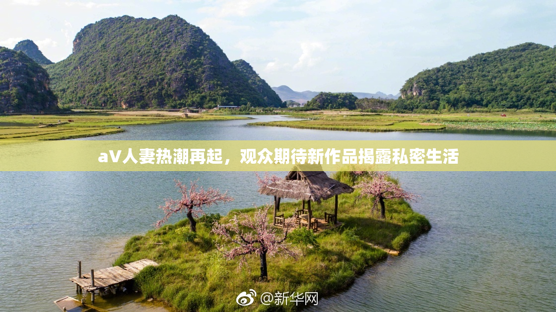 aV人妻热潮再起，观众期待新作品揭露私密生活