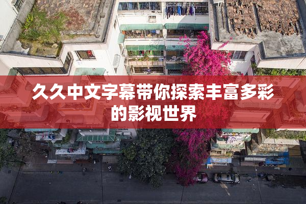 久久中文字幕带你探索丰富多彩的影视世界