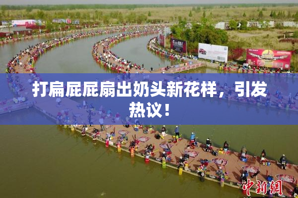 打扁屁屁扇出奶头新花样，引发热议！