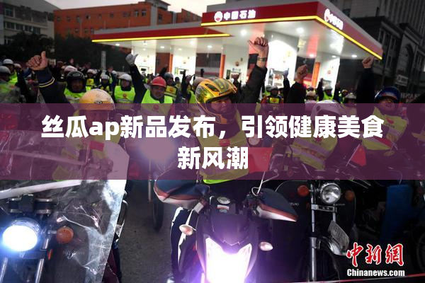丝瓜ap新品发布，引领健康美食新风潮