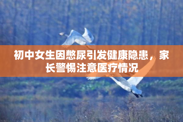 初中女生因憋尿引发健康隐患，家长警惕注意医疗情况