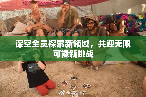 深空全员探索新领域，共迎无限可能新挑战