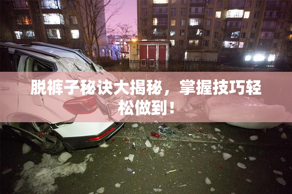 脱裤子秘诀大揭秘，掌握技巧轻松做到！