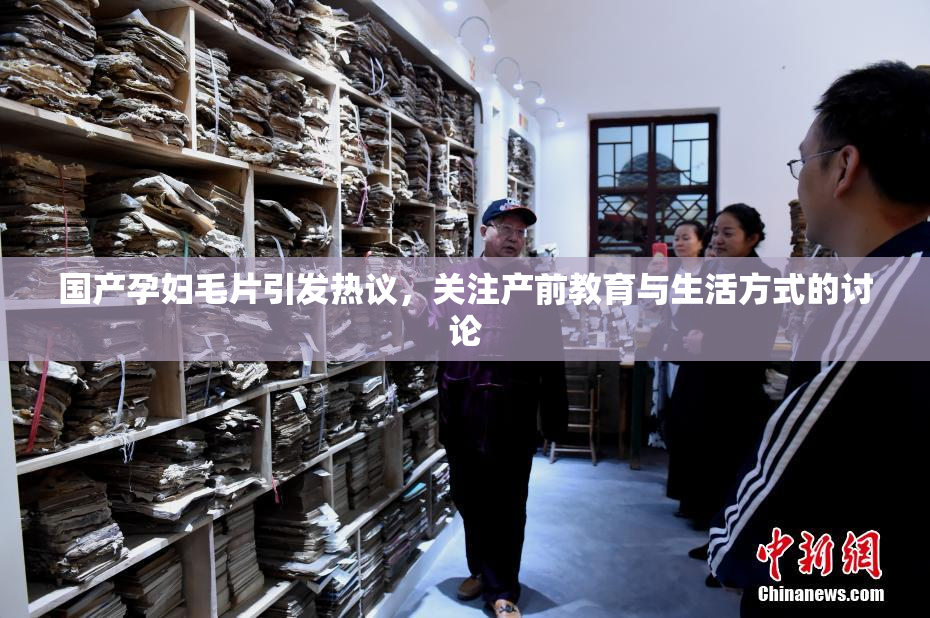 国产孕妇毛片引发热议，关注产前教育与生活方式的讨论