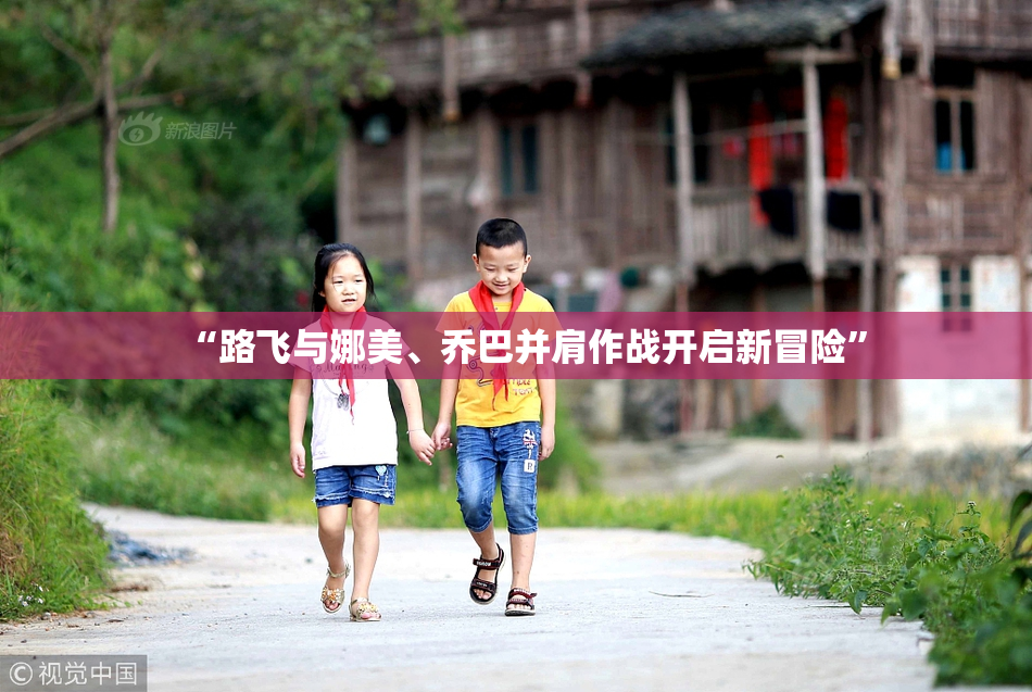 “路飞与娜美、乔巴并肩作战开启新冒险”