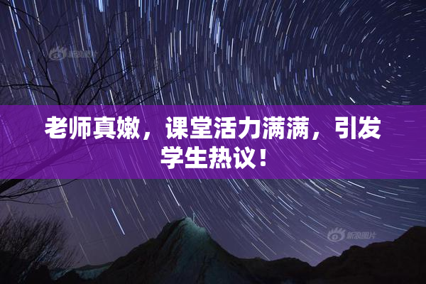 老师真嫩，课堂活力满满，引发学生热议！