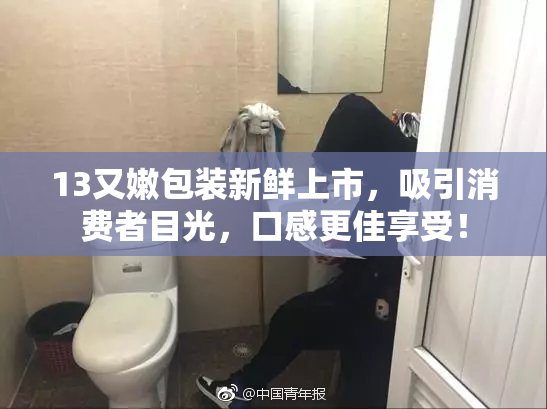 13又嫩包装新鲜上市，吸引消费者目光，口感更佳享受！