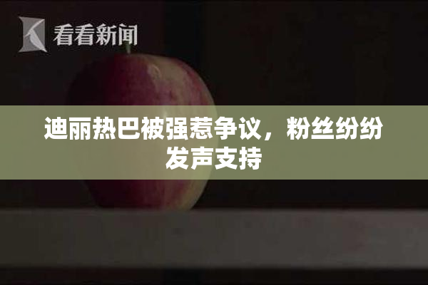 迪丽热巴被强惹争议，粉丝纷纷发声支持