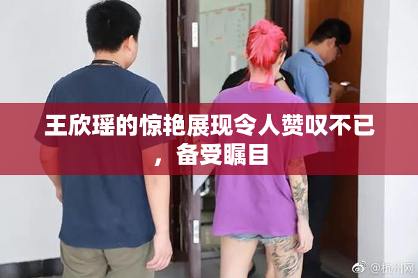 王欣瑶的惊艳展现令人赞叹不已，备受瞩目