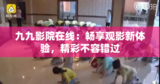 九九影院在线：畅享观影新体验，精彩不容错过