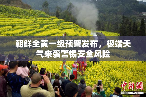 朝鲜全黄一级预警发布，极端天气来袭警惕安全风险