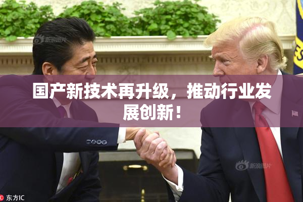 国产新技术再升级，推动行业发展创新！