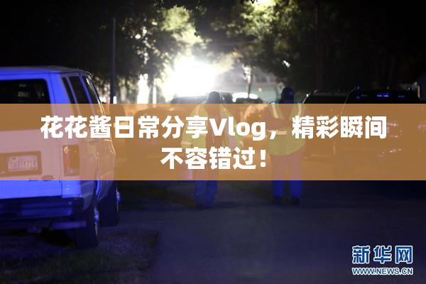 花花酱日常分享Vlog，精彩瞬间不容错过！