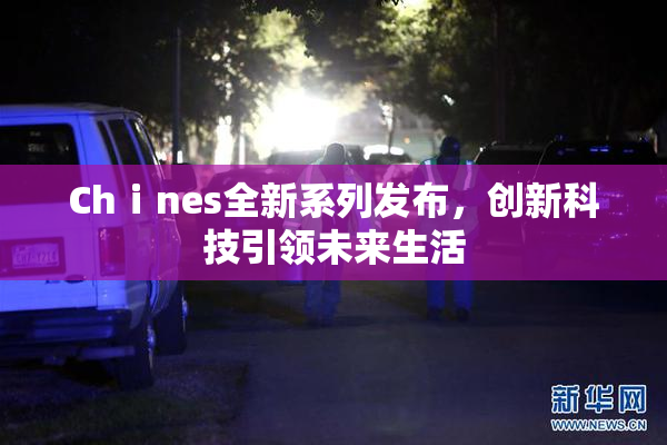 Chⅰnes全新系列发布，创新科技引领未来生活