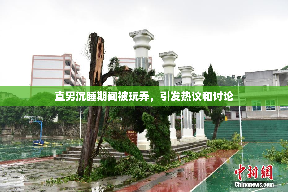 直男沉睡期间被玩弄，引发热议和讨论