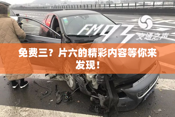 免费三？片六的精彩内容等你来发现！