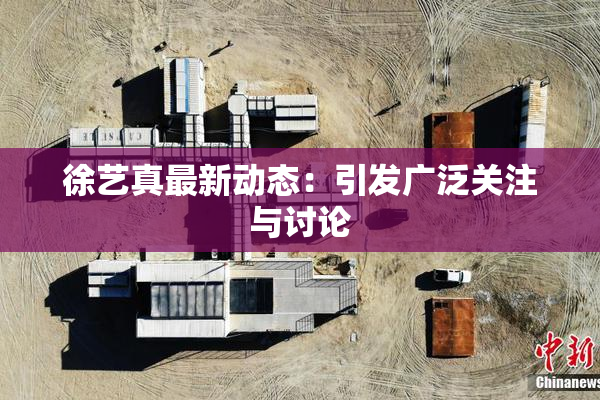 徐艺真最新动态：引发广泛关注与讨论