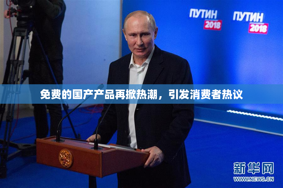 免费的国产产品再掀热潮，引发消费者热议
