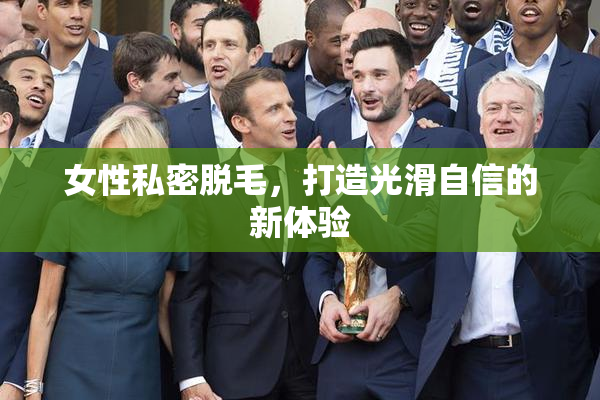 女性私密脱毛，打造光滑自信的新体验