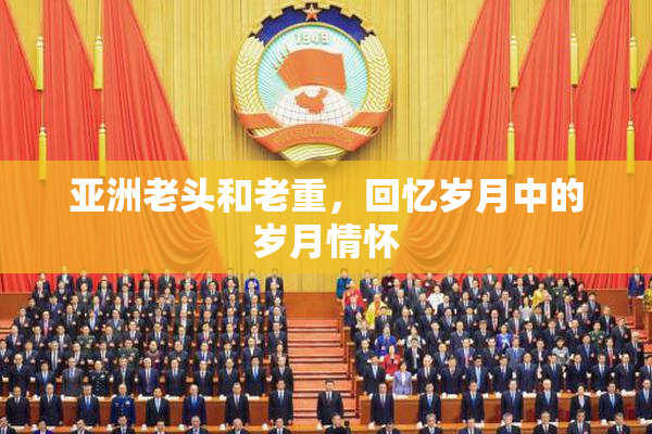 亚洲老头和老重，回忆岁月中的岁月情怀