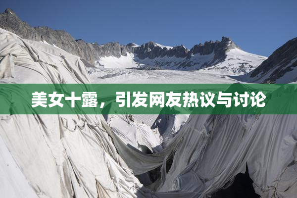 美女十露，引发网友热议与讨论