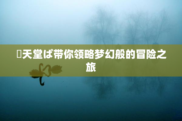 妺天堂ぱ带你领略梦幻般的冒险之旅