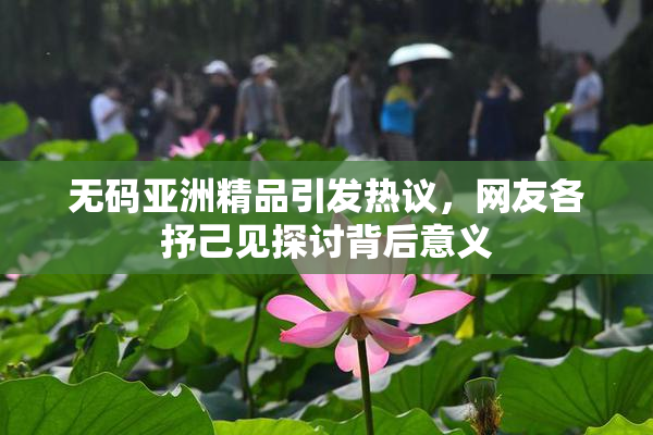 无码亚洲精品引发热议，网友各抒己见探讨背后意义