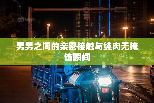 男男之间的亲密接触与纯肉无掩饰瞬间