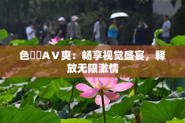 色妺妺AⅤ爽：畅享视觉盛宴，释放无限激情