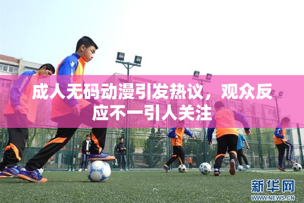 成人无码动漫引发热议，观众反应不一引人关注