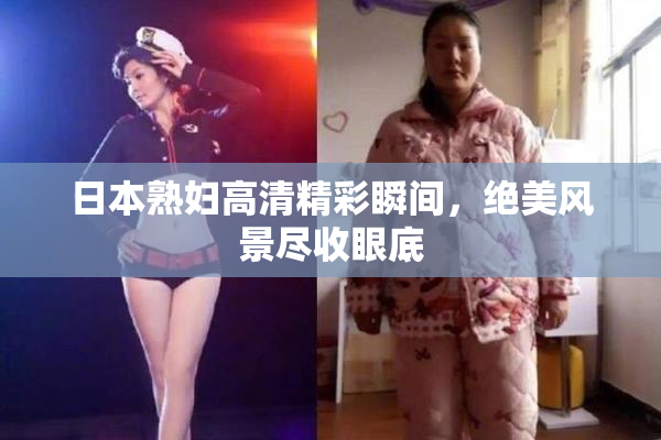 日本熟妇高清精彩瞬间，绝美风景尽收眼底