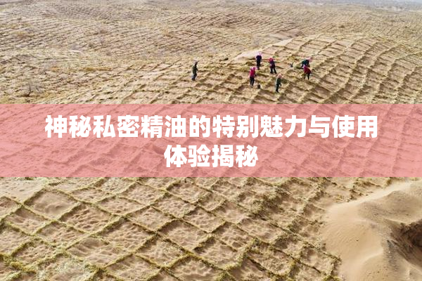神秘私密精油的特别魅力与使用体验揭秘
