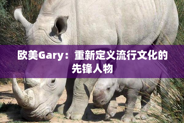 欧美Gary：重新定义流行文化的先锋人物