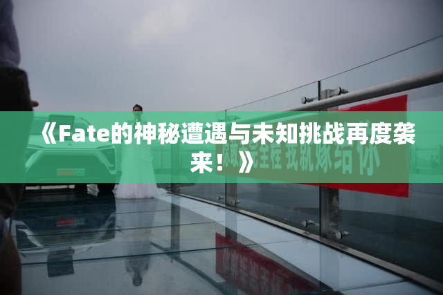 《Fate的神秘遭遇与未知挑战再度袭来！》