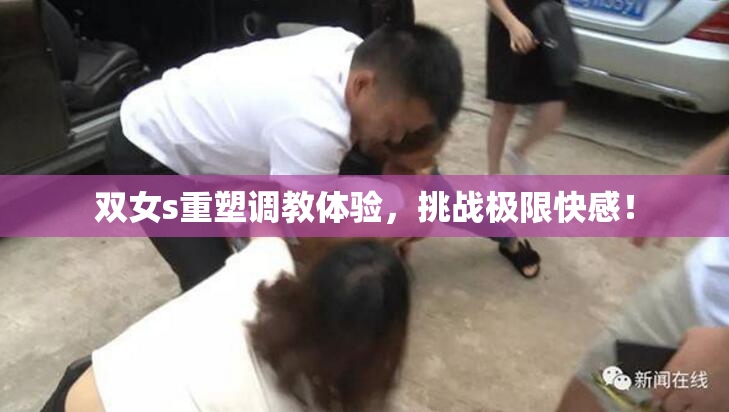 双女s重塑调教体验，挑战极限快感！