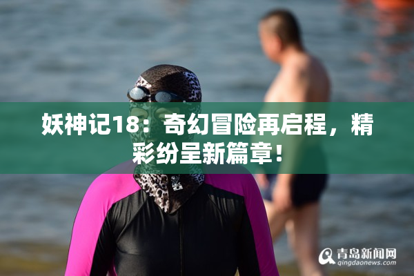 妖神记18：奇幻冒险再启程，精彩纷呈新篇章！