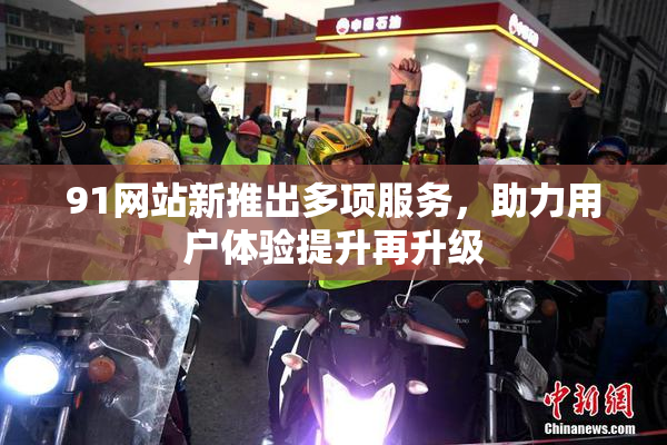 91网站新推出多项服务，助力用户体验提升再升级