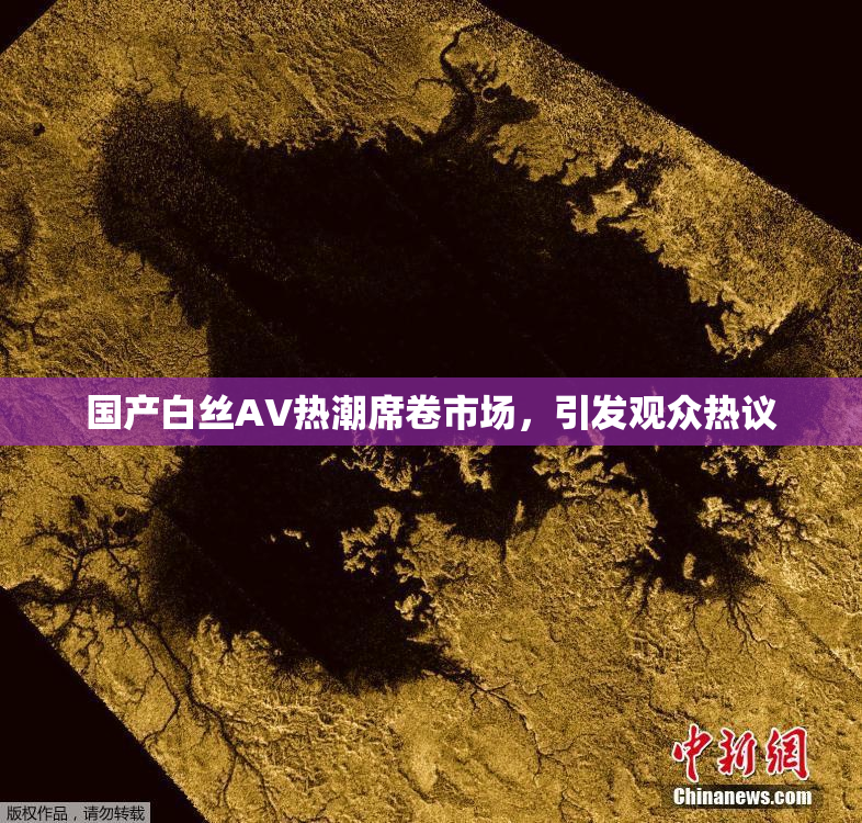国产白丝AV热潮席卷市场，引发观众热议
