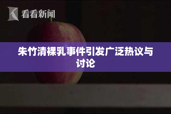 朱竹清裸乳事件引发广泛热议与讨论