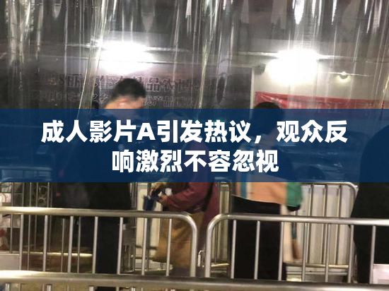 成人影片A引发热议，观众反响激烈不容忽视