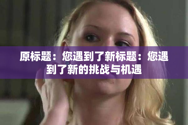 原标题：您遇到了新标题：您遇到了新的挑战与机遇