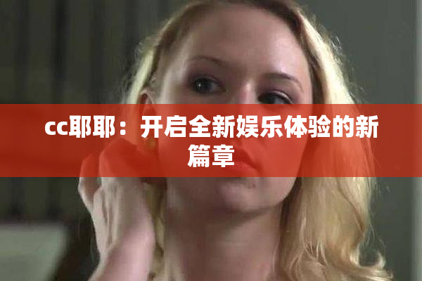cc耶耶：开启全新娱乐体验的新篇章
