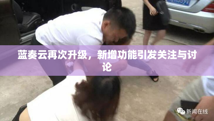 蓝奏云再次升级，新增功能引发关注与讨论