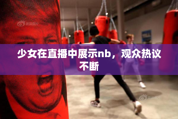 少女在直播中展示nb，观众热议不断