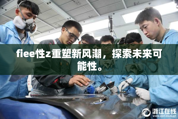 fiee性z重塑新风潮，探索未来可能性。