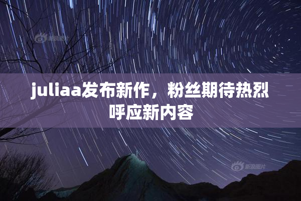 juliaa发布新作，粉丝期待热烈呼应新内容