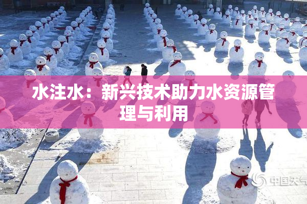 水注水：新兴技术助力水资源管理与利用