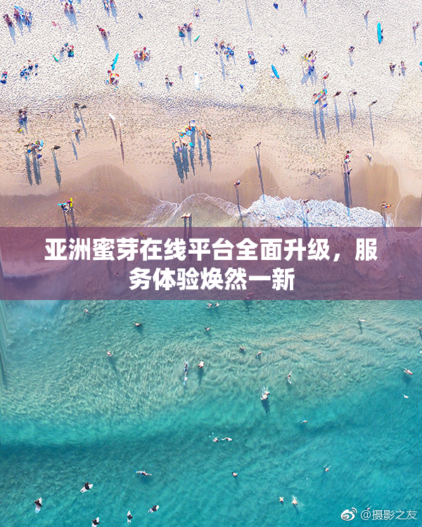 亚洲蜜芽在线平台全面升级，服务体验焕然一新